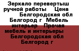 Зеркало перевертыш ручной работы. › Цена ­ 4 000 - Белгородская обл., Белгород г. Мебель, интерьер » Прочая мебель и интерьеры   . Белгородская обл.,Белгород г.